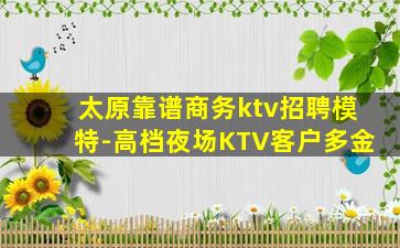 太原靠谱商务ktv招聘模特-高档夜场KTV客户多金